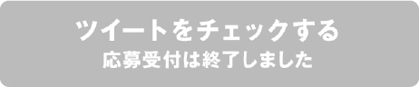 ツイートをチェックする　応募受付は終了しました